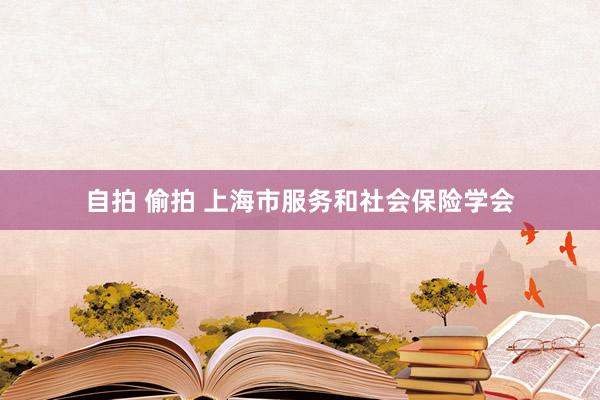 自拍 偷拍 上海市服务和社会保险学会