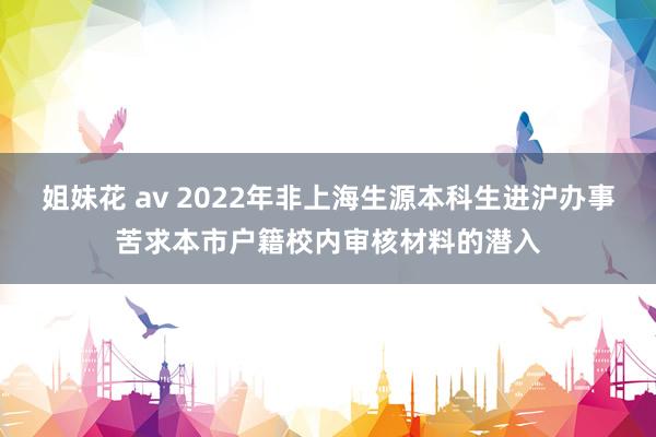姐妹花 av 2022年非上海生源本科生进沪办事苦求本市户籍校内审核材料的潜入