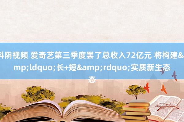抖阴视频 爱奇艺第三季度罢了总收入72亿元 将构建&ldquo;长+短&rdquo;实质新生态
