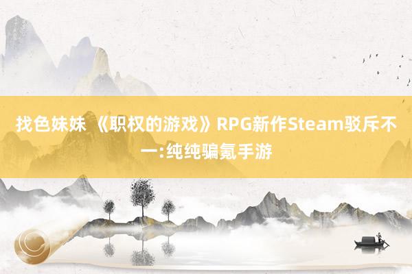 找色妹妹 《职权的游戏》RPG新作Steam驳斥不一:纯纯骗氪手游
