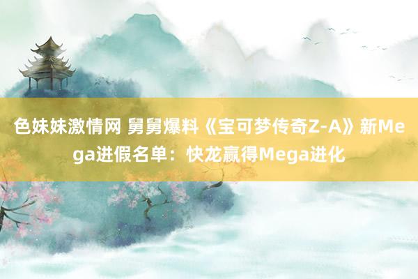 色妹妹激情网 舅舅爆料《宝可梦传奇Z-A》新Mega进假名单：快龙赢得Mega进化