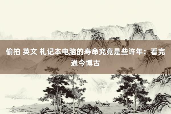 偷拍 英文 札记本电脑的寿命究竟是些许年：看完通今博古