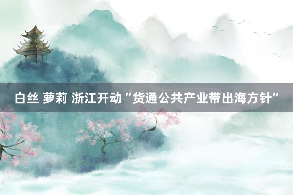 白丝 萝莉 浙江开动“货通公共产业带出海方针”