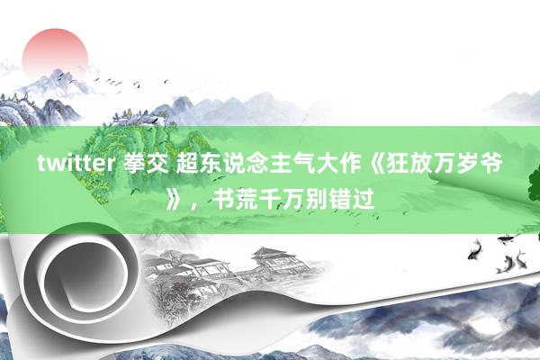twitter 拳交 超东说念主气大作《狂放万岁爷》，书荒千万别错过