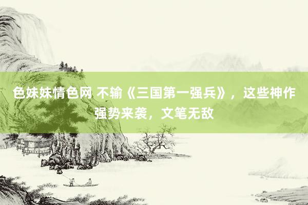 色妹妹情色网 不输《三国第一强兵》，这些神作强势来袭，文笔无敌