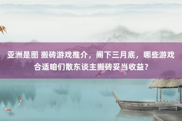 亚洲是图 搬砖游戏推介，阁下三月底，哪些游戏合适咱们散东谈主搬砖妥当收益？