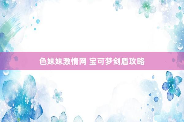 色妹妹激情网 宝可梦剑盾攻略