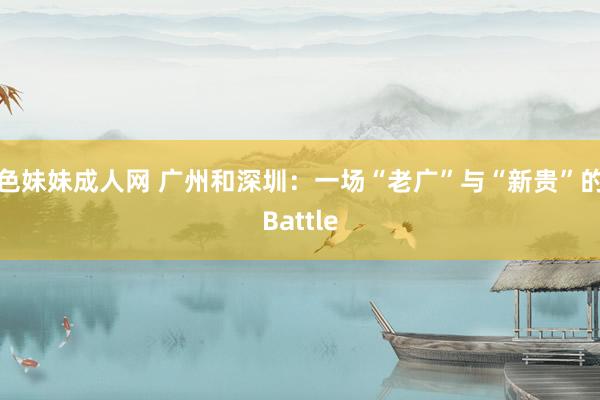 色妹妹成人网 广州和深圳：一场“老广”与“新贵”的Battle