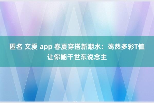 匿名 文爱 app 春夏穿搭新潮水：蔼然多彩T恤让你能干世东说念主
