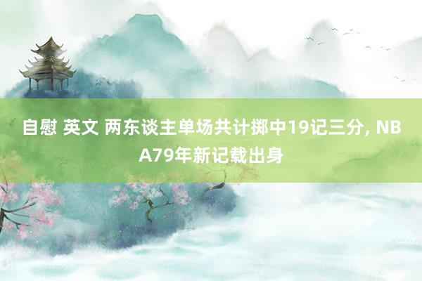 自慰 英文 两东谈主单场共计掷中19记三分， NBA79年新记载出身