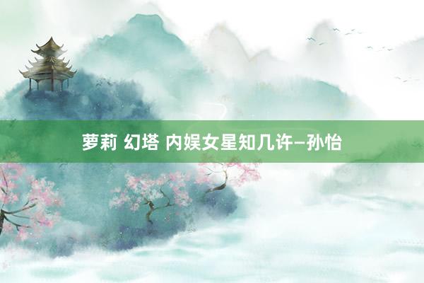 萝莉 幻塔 内娱女星知几许—孙怡