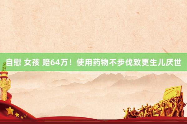 自慰 女孩 赔64万！使用药物不步伐致更生儿厌世