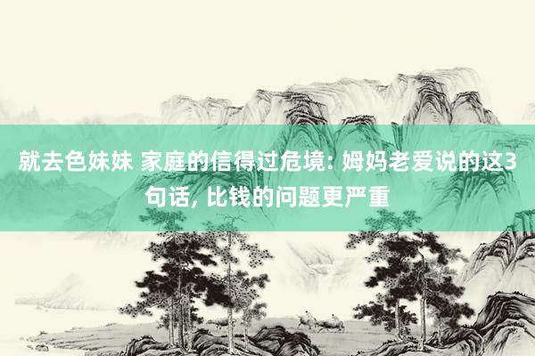 就去色妹妹 家庭的信得过危境: 姆妈老爱说的这3句话， 比钱的问题更严重