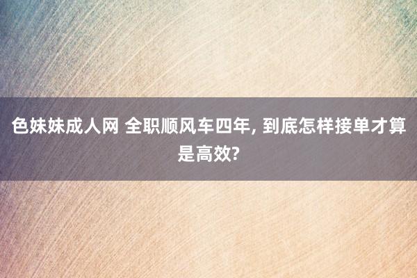 色妹妹成人网 全职顺风车四年， 到底怎样接单才算是高效?
