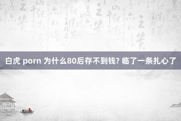 白虎 porn 为什么80后存不到钱? 临了一条扎心了