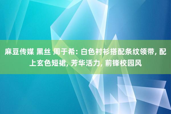 麻豆传媒 黑丝 周于希: 白色衬衫搭配条纹领带， 配上玄色短裙， 芳华活力， 前锋校园风