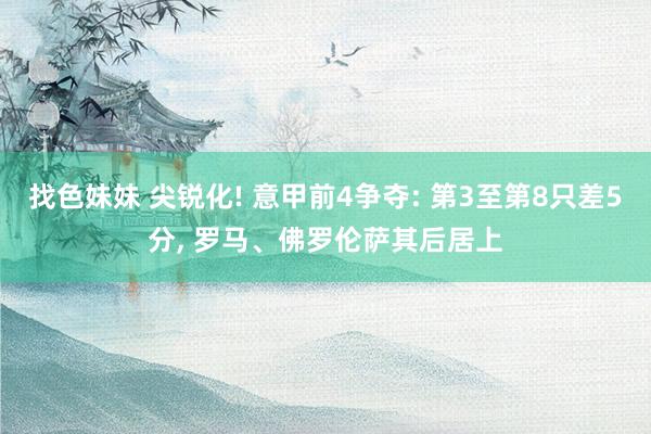 找色妹妹 尖锐化! 意甲前4争夺: 第3至第8只差5分， 罗马、佛罗伦萨其后居上