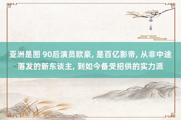 亚洲是图 90后演员欧豪， 是百亿影帝， 从非中途落发的新东谈主， 到如今备受招供的实力派