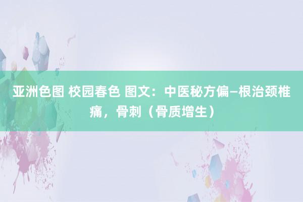 亚洲色图 校园春色 图文：中医秘方偏—根治颈椎痛，骨刺（骨质增生）