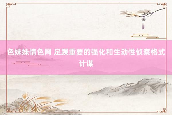 色妹妹情色网 足踝重要的强化和生动性侦察格式计谋