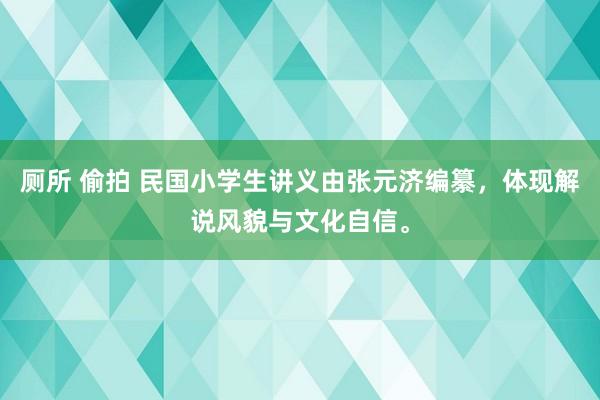 厕所 偷拍 民国小学生讲义由张元济编纂，体现解说风貌与文化自信。