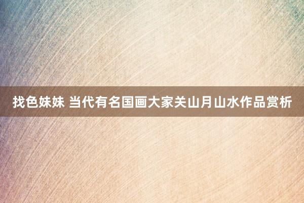 找色妹妹 当代有名国画大家关山月山水作品赏析