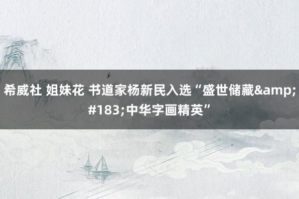 希威社 姐妹花 书道家杨新民入选“盛世储藏&#183;中华字画精英”