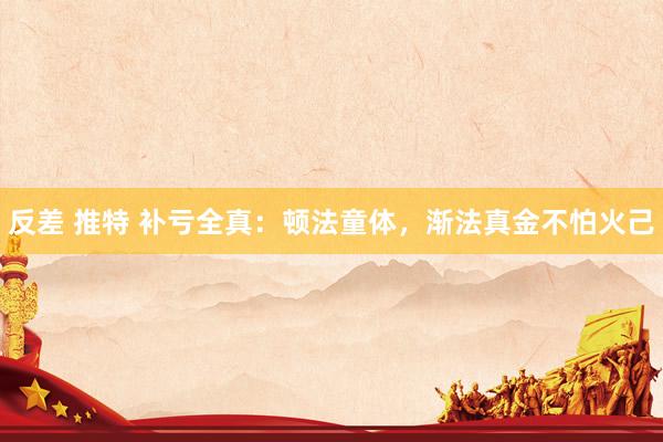 反差 推特 补亏全真：顿法童体，渐法真金不怕火己