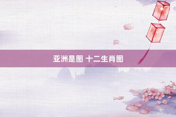 亚洲是图 十二生肖图