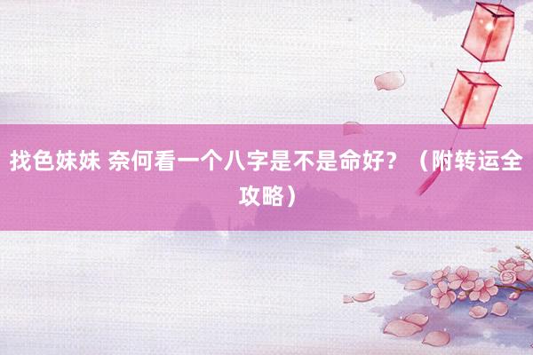 找色妹妹 奈何看一个八字是不是命好？（附转运全攻略）