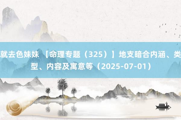 就去色妹妹 【命理专题（325）】地支暗合内涵、类型、内容及寓意等（2025-07-01）
