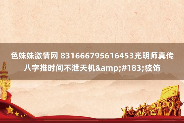 色妹妹激情网 831666795616453光明师真传八字推时间不泄天机&#183;狡饰