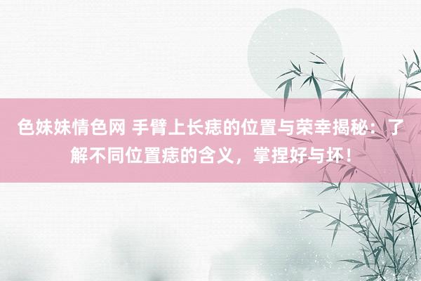 色妹妹情色网 手臂上长痣的位置与荣幸揭秘：了解不同位置痣的含义，掌捏好与坏！