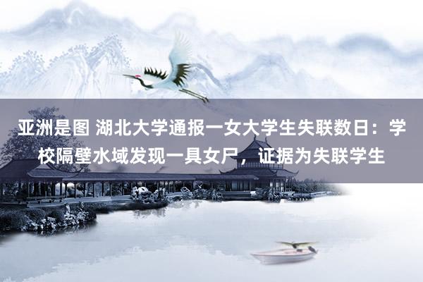 亚洲是图 湖北大学通报一女大学生失联数日：学校隔壁水域发现一具女尸，<a href=