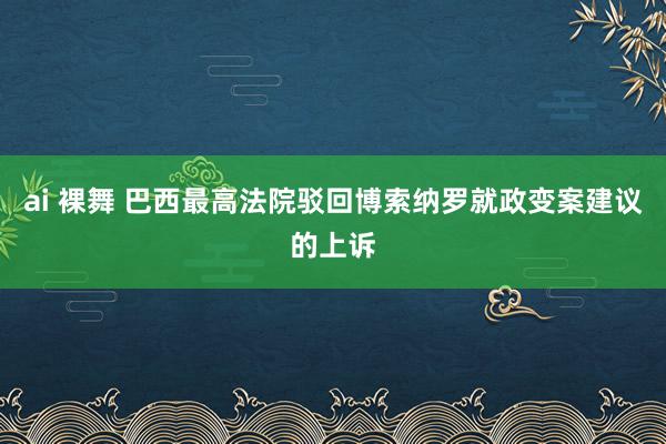 ai 裸舞 巴西最高法院驳回博索纳罗就政变案建议的上诉